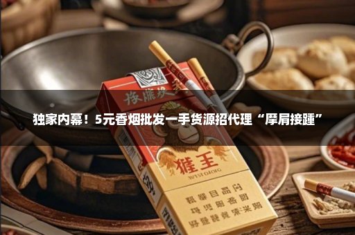 独家内幕！5元香烟批发一手货源招代理“摩肩接踵”