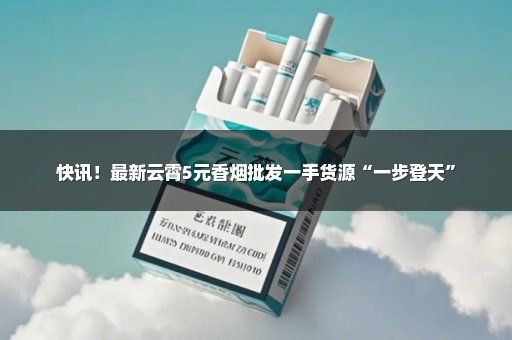 快讯！最新云霄5元香烟批发一手货源“一步登天”