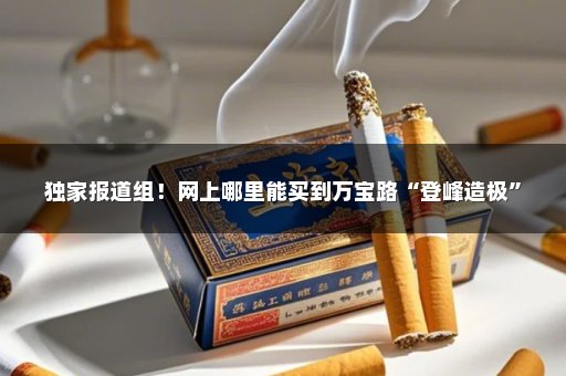 独家报道组！网上哪里能买到万宝路“登峰造极”