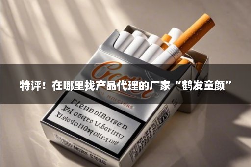 特评！在哪里找产品代理的厂家“鹤发童颜”